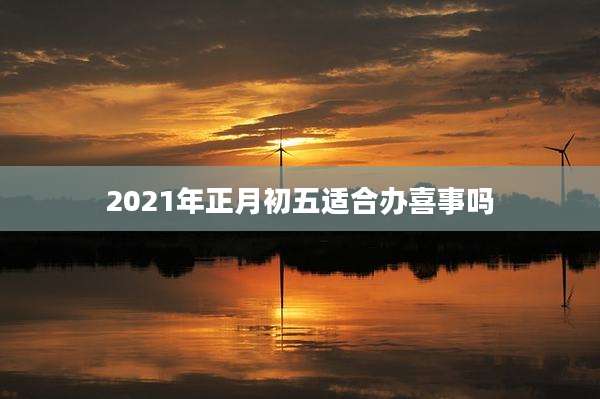 2021年正月初五适合办喜事吗