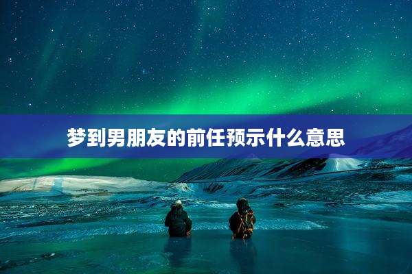 梦到男朋友的前任预示什么意思