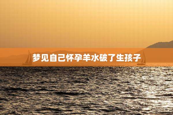 梦见自己怀孕羊水破了生孩子