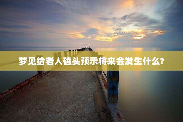 梦见给老人磕头预示将来会发生什么?