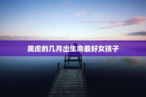 属虎的几月出生命最好女孩子