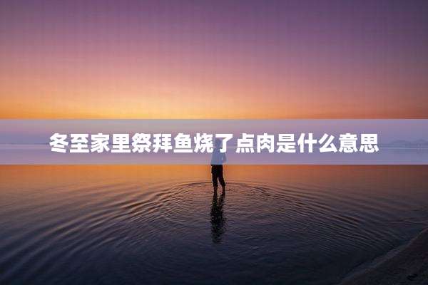 冬至家里祭拜鱼烧了点肉是什么意思