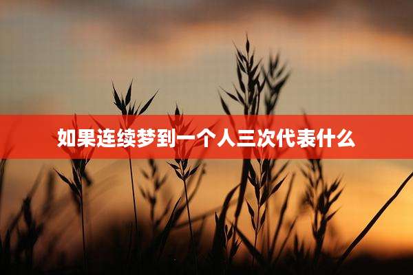 如果连续梦到一个人三次代表什么