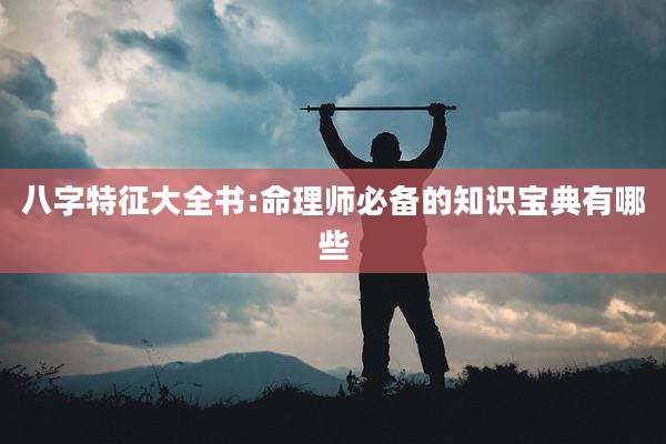 八字特征大全书:命理师必备的知识宝典有哪些