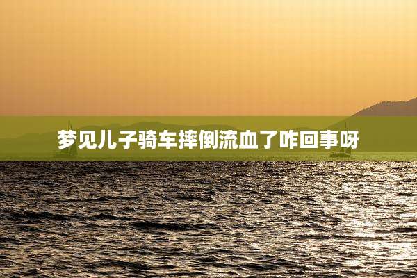 梦见儿子骑车摔倒流血了咋回事呀