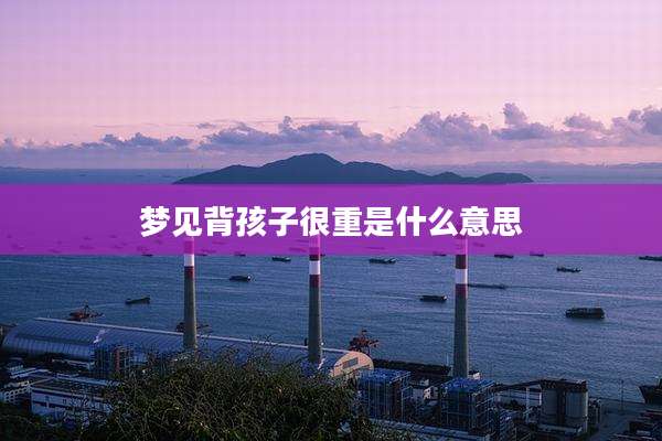 梦见背孩子很重是什么意思