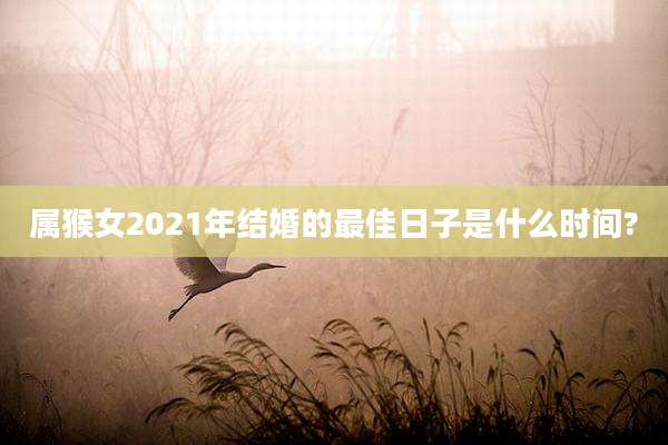 属猴女2021年结婚的最佳日子是什么时间?