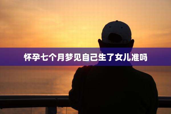 怀孕七个月梦见自己生了女儿准吗