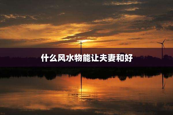 什么风水物能让夫妻和好