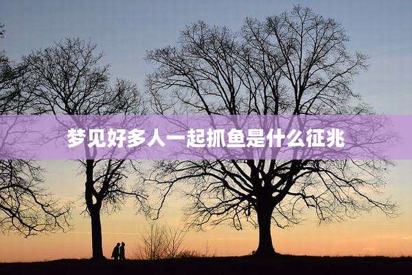 梦见好多人一起抓鱼是什么征兆