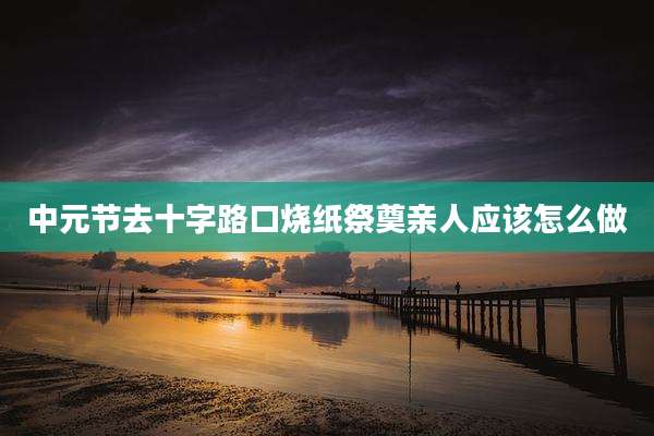 中元节去十字路口烧纸祭奠亲人应该怎么做