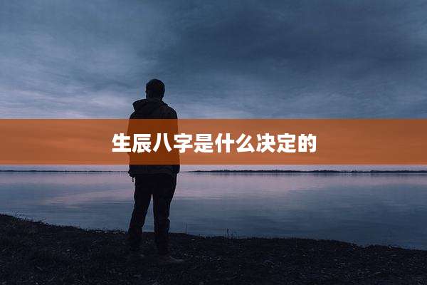 生辰八字是什么决定的