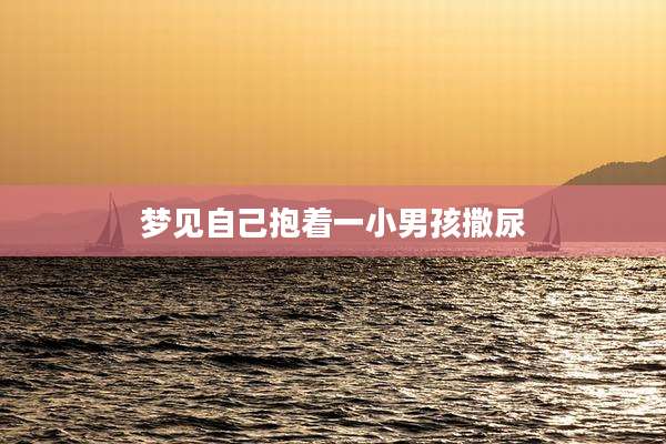 梦见自己抱着一小男孩撒尿