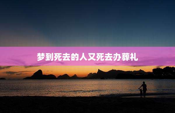 梦到死去的人又死去办葬礼