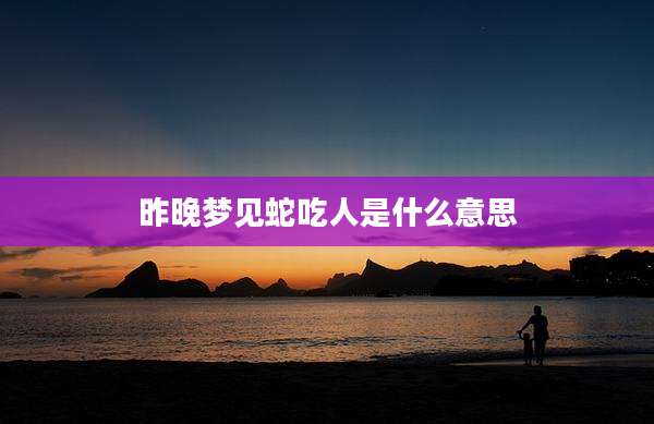 昨晚梦见蛇吃人是什么意思