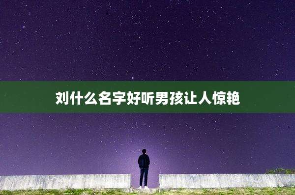 刘什么名字好听男孩让人惊艳
