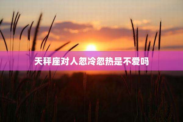 天秤座对人忽冷忽热是不爱吗