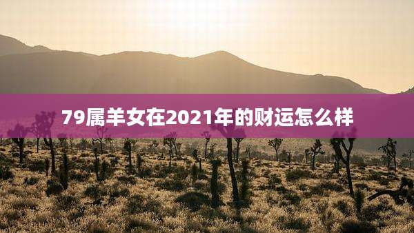 79属羊女在2021年的财运怎么样