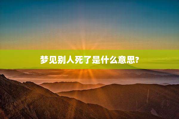 梦见别人死了是什么意思?