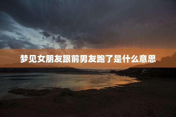 梦见女朋友跟前男友跑了是什么意思