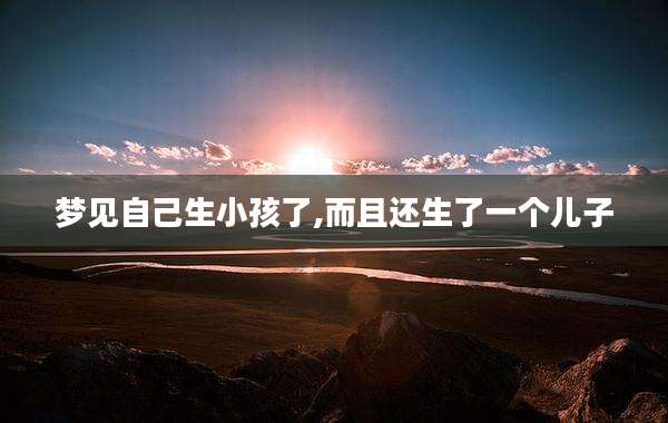 梦见自己生小孩了,而且还生了一个儿子