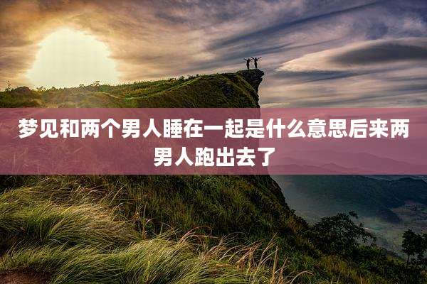 梦见和两个男人睡在一起是什么意思后来两男人跑出去了