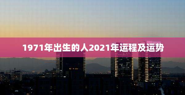 1971年出生的人2021年运程及运势