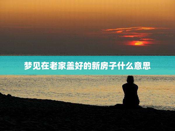 梦见在老家盖好的新房子什么意思