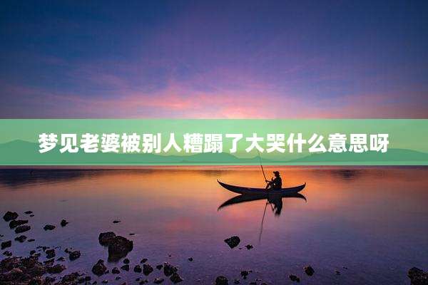 梦见老婆被别人糟蹋了大哭什么意思呀