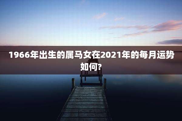 1966年出生的属马女在2021年的每月运势如何?