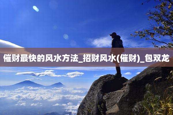 催财最快的风水方法_招财风水(催财)_包双龙