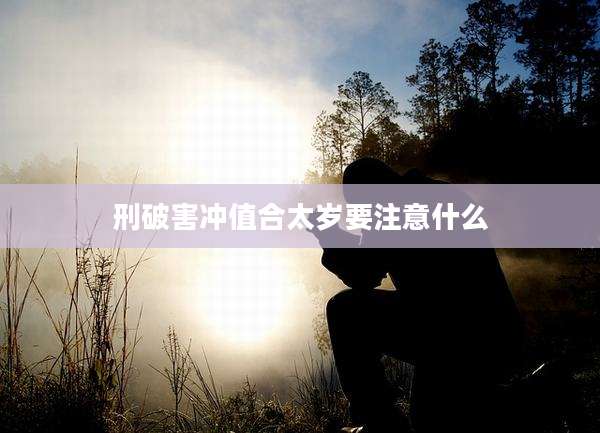 刑破害冲值合太岁要注意什么