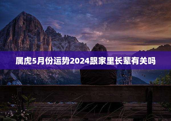 属虎5月份运势2024跟家里长辈有关吗