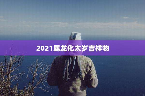 2021属龙化太岁吉祥物
