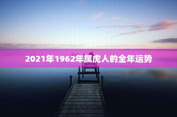 2021年1962年属虎人的全年运势