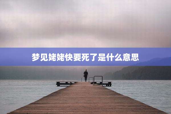 梦见姥姥快要死了是什么意思