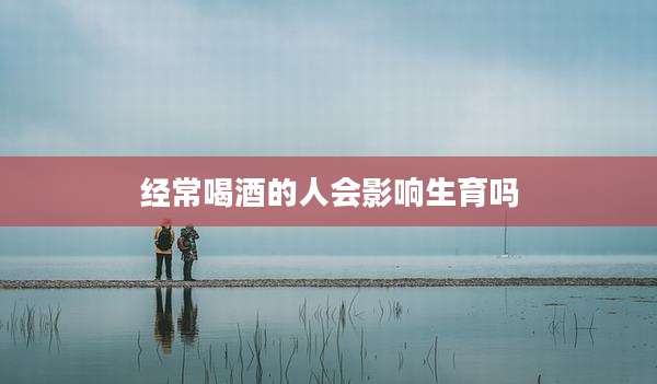 经常喝酒的人会影响生育吗