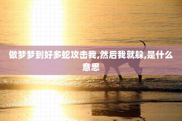 做梦梦到好多蛇攻击我,然后我就躲,是什么意思