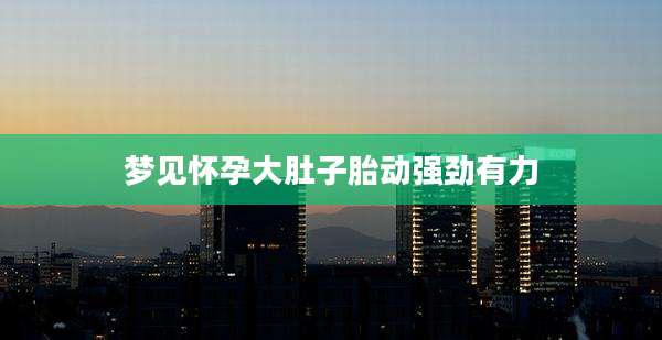 梦见怀孕大肚子胎动强劲有力