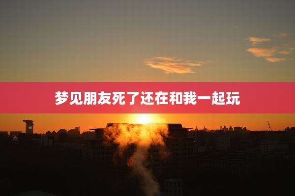 梦见朋友死了还在和我一起玩