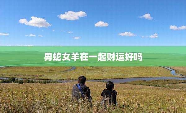 男蛇女羊在一起财运好吗