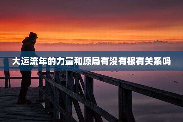 大运流年的力量和原局有没有根有关系吗