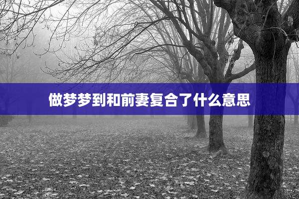 做梦梦到和前妻复合了什么意思