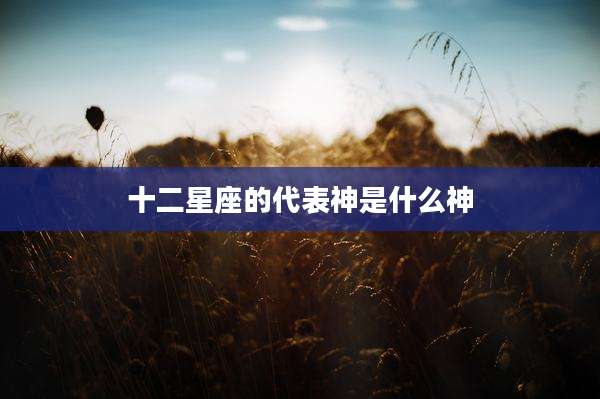 十二星座的代表神是什么神