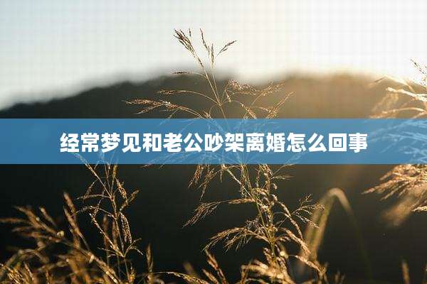 经常梦见和老公吵架离婚怎么回事