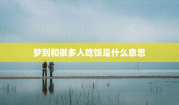 梦到和很多人吃饭是什么意思