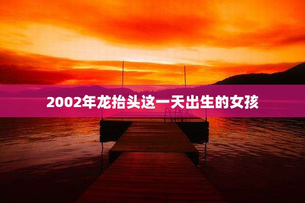 2002年龙抬头这一天出生的女孩