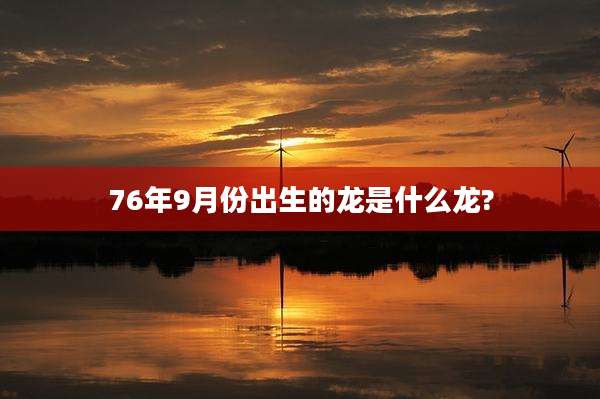76年9月份出生的龙是什么龙?