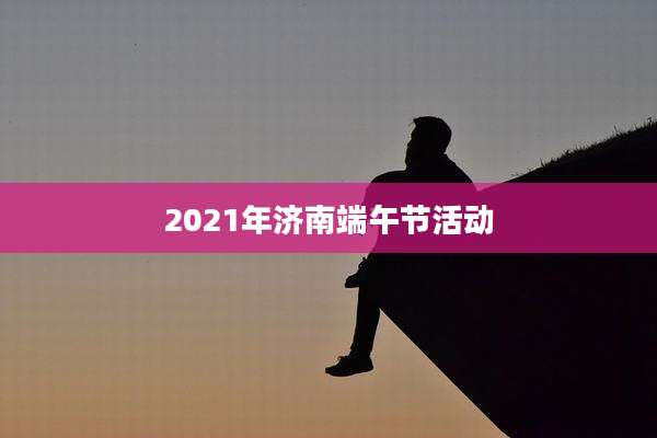 2021年济南端午节活动