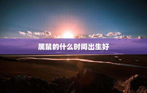 属鼠的什么时间出生好